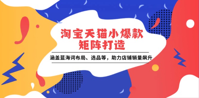 淘宝天猫小爆款矩阵打造：涵盖蓝海词布局、选品等，助力店铺销量飙升_就是爱分享