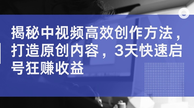 揭秘中视频高效创作方法，打造原创内容，3天快速启号狂赚收益【揭秘】_就是爱分享