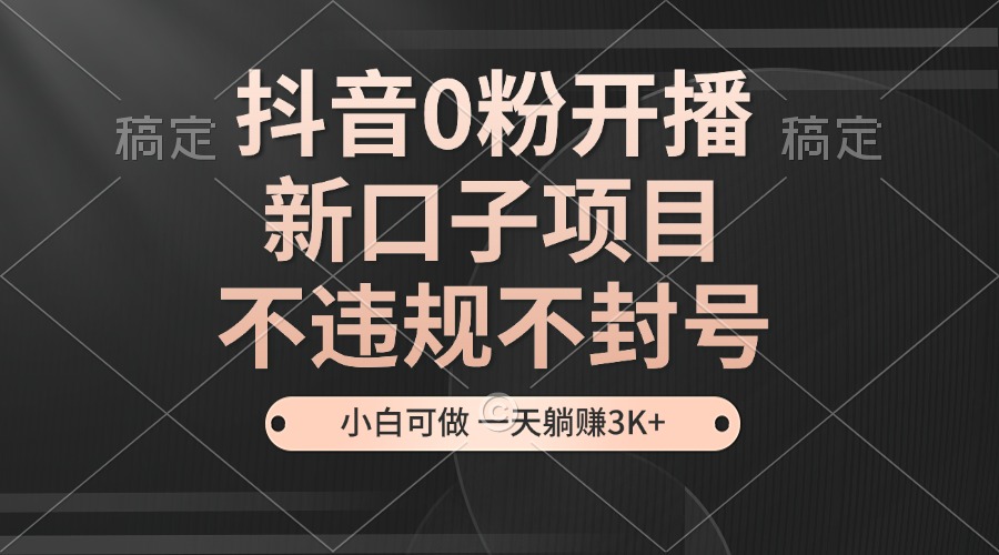抖音0粉开播，新口子项目，不违规不封号，小白可做，一天躺赚3K+_就是爱分享