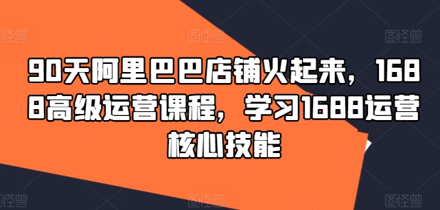 90天阿里巴巴店铺火起来，1688高级运营课程，学习1688运营核心技能_就是爱分享