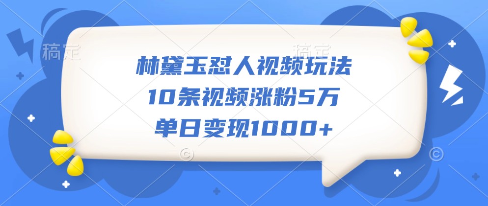 林黛玉怼人视频玩法，10条视频涨粉5万，单日变现1000+_就是爱分享