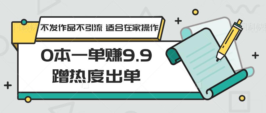 0本一单赚9.9蹭热度出单，不发作品不引流 适合在家操作_就是爱分享
