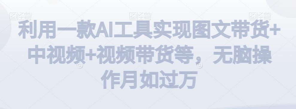 利用一款AI工具实现图文带货+中视频+视频带货等，无脑操作月如过万【揭秘】_就是爱分享