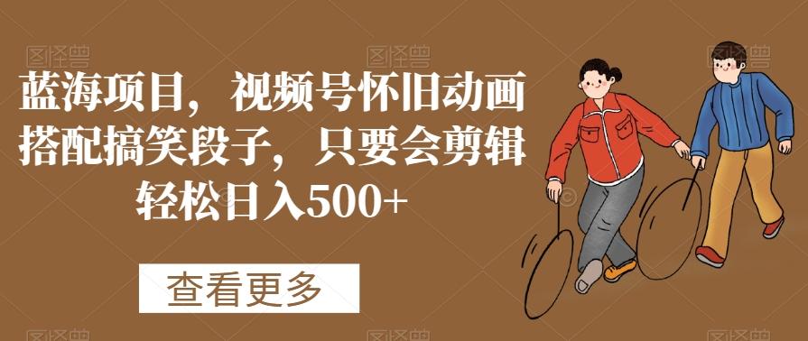 蓝海项目，视频号怀旧动画搭配搞笑段子，只要会剪辑轻松日入500+【揭秘】_就是爱分享