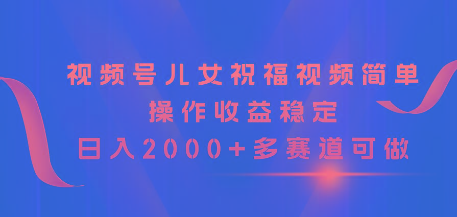 视频号儿女祝福视频，简单操作收益稳定，日入2000+，多赛道可做_就是爱分享