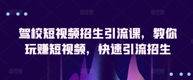驾校短视频招生引流课，教你玩赚短视频，快速引流招生_就是爱分享