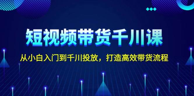 短视频带货千川课，从小白入门到千川投放，打造高效带货流程_就是爱分享