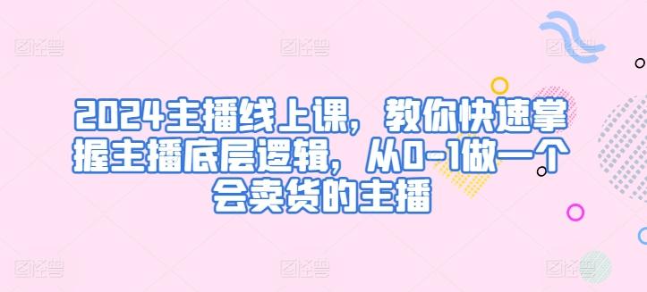 2024主播线上课，教你快速掌握主播底层逻辑，从0-1做一个会卖货的主播_就是爱分享