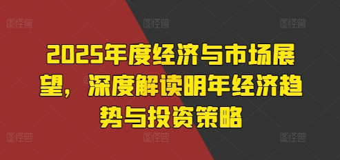 2025年度经济与市场展望，深度解读明年经济趋势与投资策略_就是爱分享
