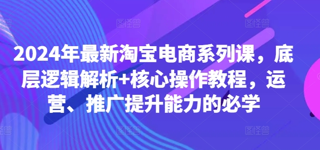 2024年最新淘宝电商系列课，底层逻辑解析+核心操作教程，运营、推广提升能力的必学_就是爱分享