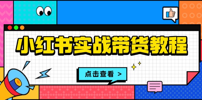 小红书实战带货教程：从开店到选品、笔记制作、发货、售后等全方位指导_就是爱分享