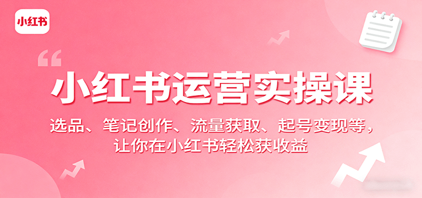 小红书运营实操课：选品、笔记创作、流量获取、起号变现等，让你在小红书轻松获收益_就是爱分享