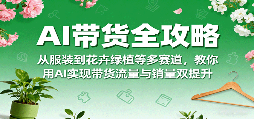 AI带货全攻略，从服装到花卉绿植等多赛道，教你用AI实现带货流量与销量双提升_就是爱分享