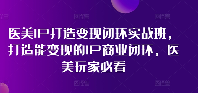 医美IP打造变现闭环实战班，打造能变现的IP商业闭环，医美玩家必看!_就是爱分享
