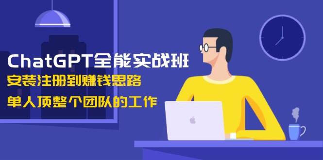 ChatGPT全能实战班，安装注册到赚钱思路，单人顶整个团队的工作_就是爱分享