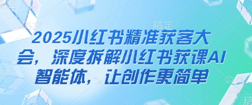 2025小红书精准获客大会，深度拆解小红书获课AI智能体，让创作更简单_就是爱分享