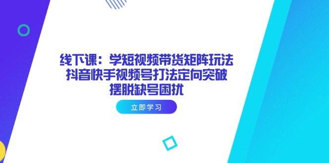 线下课：学短视频带货矩阵玩法 抖音快手视频号打法定向突破，摆脱缺号困扰_就是爱分享