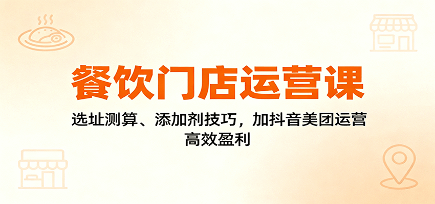 餐饮门店运营课：选址测算、添加剂技巧，加抖音美团运营，高效盈利_就是爱分享