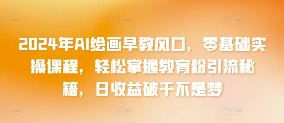 2024年AI绘画早教风口，零基础实操课程，轻松掌握教育粉引流秘籍，日收益破千不是梦【揭秘】_就是爱分享