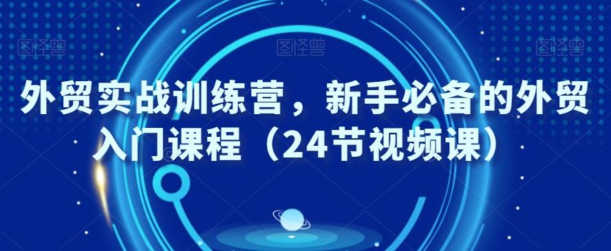 外贸实战训练营，新手必备的外贸入门课程（24节视频课）_就是爱分享