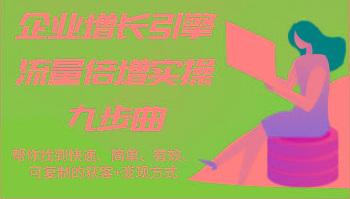 企业增长引擎流量倍增实操九步曲，帮你找到快速、简单、有效、可复制的获客+变现方式_就是爱分享