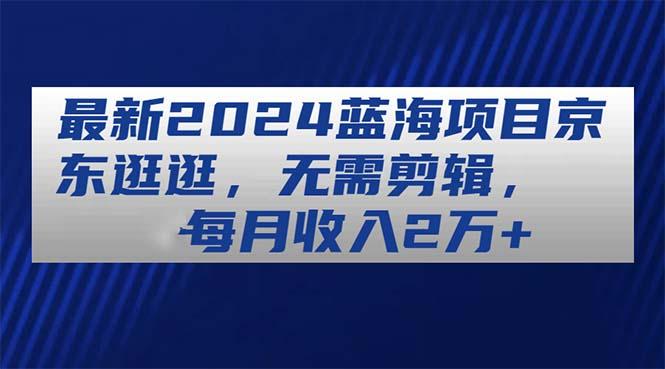 最新2024蓝海项目京东逛逛，无需剪辑，每月收入2万+_就是爱分享