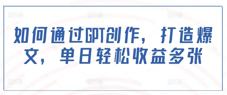 如何通过GPT创作，打造爆文，单日轻松收益多张_就是爱分享