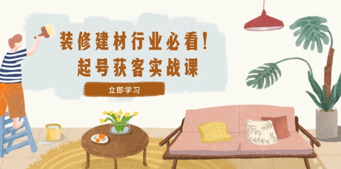 装修-建材行业必看！起号获客实战课：精准定位+爆款视频+高效运营_就是爱分享
