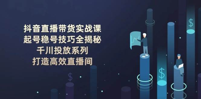 抖音直播带货实战课：起号稳号技巧全揭秘, 千川投放系列, 打造高效直播间_就是爱分享