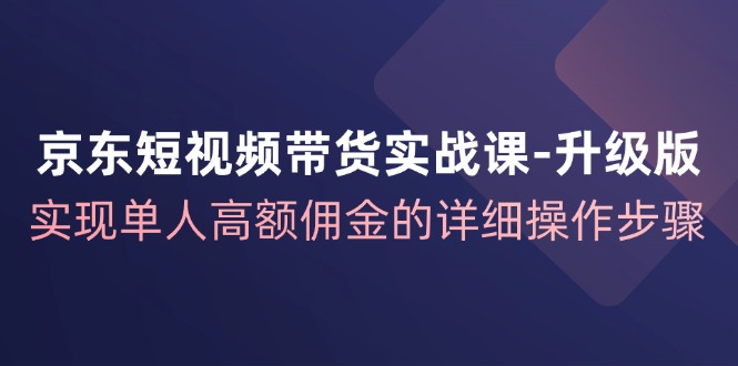 京东短视频带货实战课升级版，实现单人高额佣金的详细操作步骤_就是爱分享
