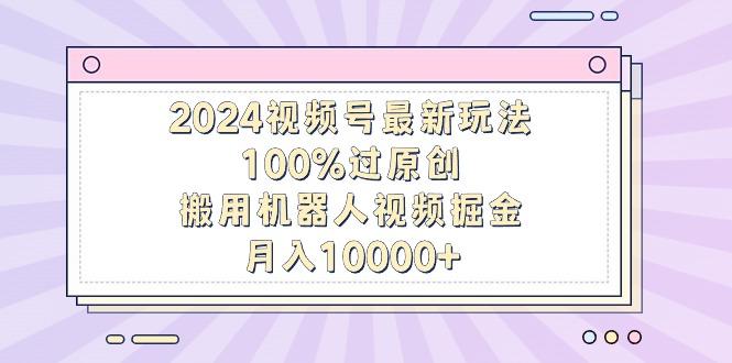 2024视频号最新玩法，100%过原创，搬用机器人视频掘金，月入10000+_就是爱分享