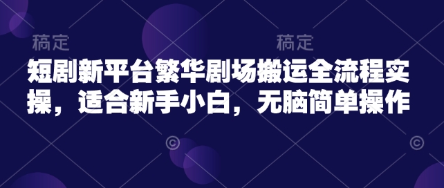 短剧新平台繁华剧场搬运全流程实操，适合新手小白，无脑简单操作_就是爱分享