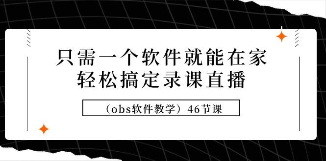 (9336期)只需一个软件就能在家轻松搞定录课直播(obs软件教学)46节课_就是爱分享