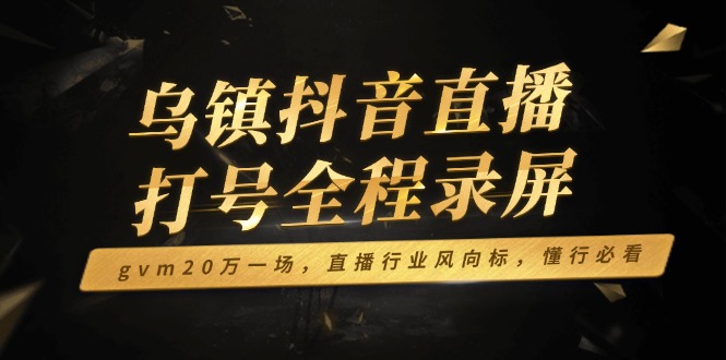 乌镇抖音直播打号全程录屏，gvm20万一场，直播行业风向标，懂行必看_就是爱分享
