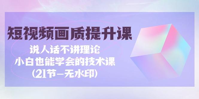 (9659期)短视频-画质提升课，说人话不讲理论，小白也能学会的技术课(21节-无水印)_就是爱分享
