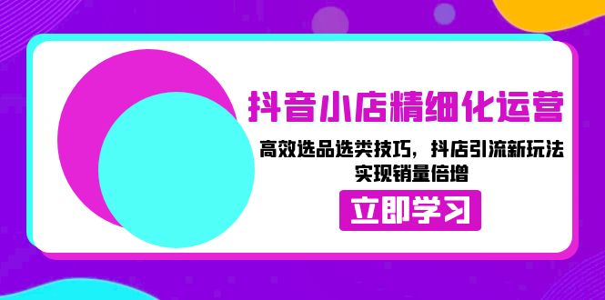 抖音小店精细化运营：高效选品选类技巧，抖店引流新玩法，实现销量倍增_就是爱分享