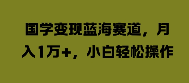 国学变现蓝海赛道，月入1W+，小白轻松操作【揭秘】_就是爱分享