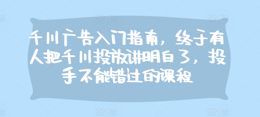 千川广告入门指南，终于有人把千川投放讲明白了，投手不能错过的课程_就是爱分享