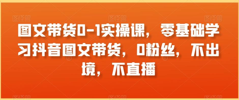 图文带货0-1实操课，零基础学习抖音图文带货，0粉丝，不出境，不直播_就是爱分享