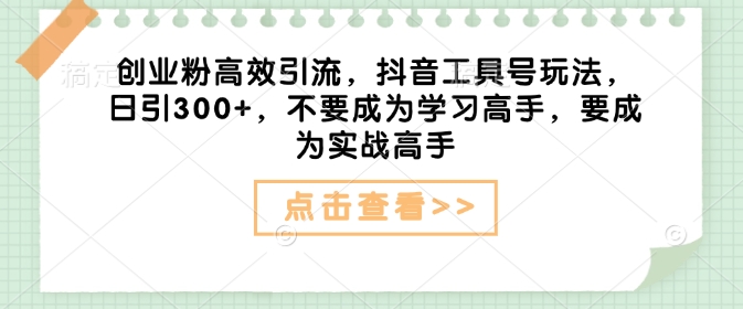 创业粉高效引流，抖音工具号玩法，日引300+，不要成为学习高手，要成为实战高手_就是爱分享