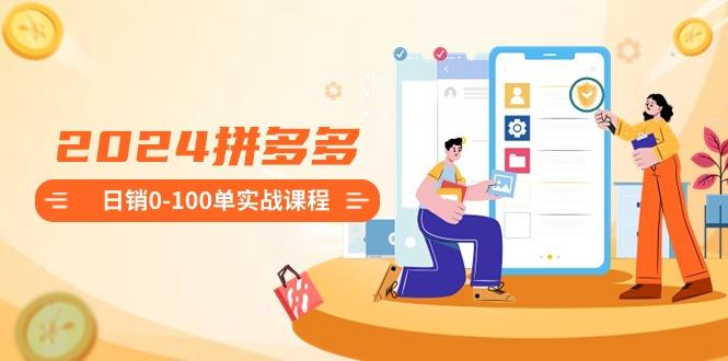 2024拼多多日销0-100单实战课程：新手注册开店到日销100单整套流程_就是爱分享