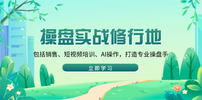 操盘实战修行地：包括销售、短视频培训、AI操作，打造专业操盘手_就是爱分享