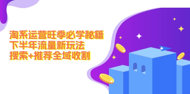 淘系运营旺季必学秘籍：下半年流量新玩法：搜索+推荐全域收割(无水印_就是爱分享