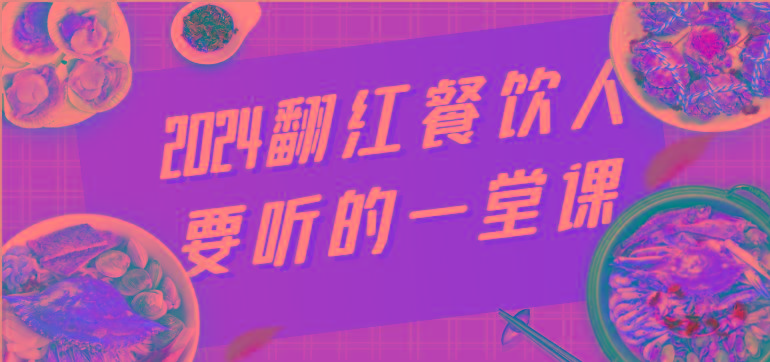 2024翻红餐饮人要听的一堂课，包含三大板块：餐饮管理、流量干货、特别篇_就是爱分享