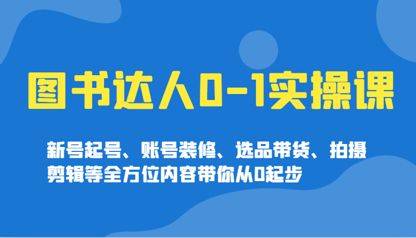 图书达人0-1实操课，新号起号、账号装修、选品带货、拍摄剪辑等全方位内容带你从0起步_就是爱分享