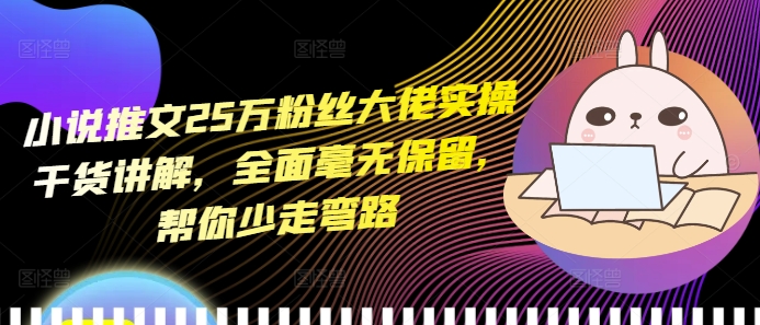 小说推文25万粉丝大佬实操干货讲解，全面毫无保留，帮你少走弯路_就是爱分享