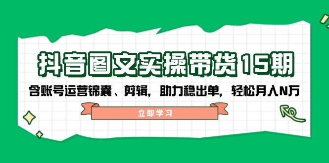 抖音 图文实操带货15期，含账号运营锦囊、剪辑，助力稳出单，轻松月入N万_就是爱分享