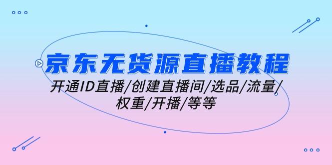京东无货源直播教程：开通ID直播/创建直播间/选品/流量/权重/开播/等等_就是爱分享