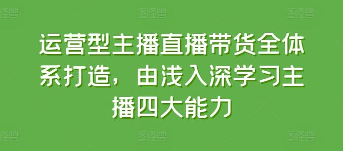 运营型主播直播带货全体系打造，由浅入深学习主播四大能力_就是爱分享