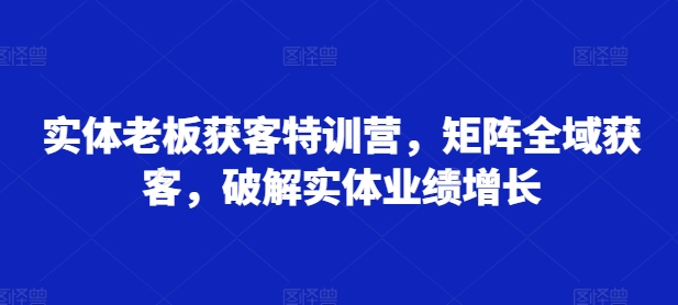 实体老板获客特训营，矩阵全域获客，破解实体业绩增长_就是爱分享